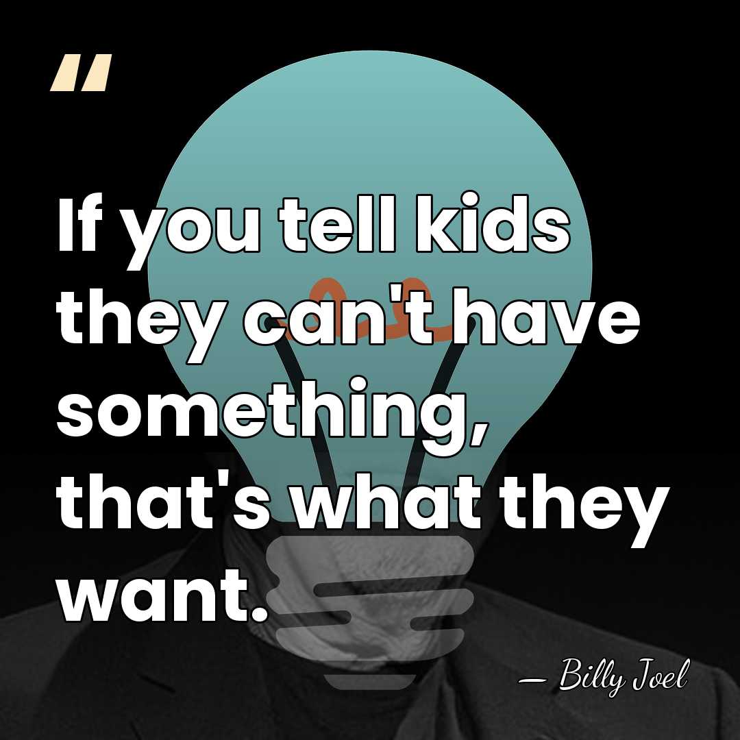 If you tell kids they can't have something, that's what they want. - Billy Joel