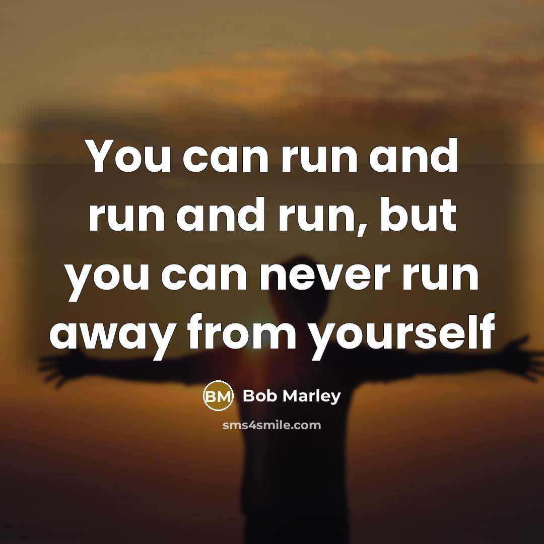 “You can run and run and run, but you can never run away from yourself” quote by Bob Marley