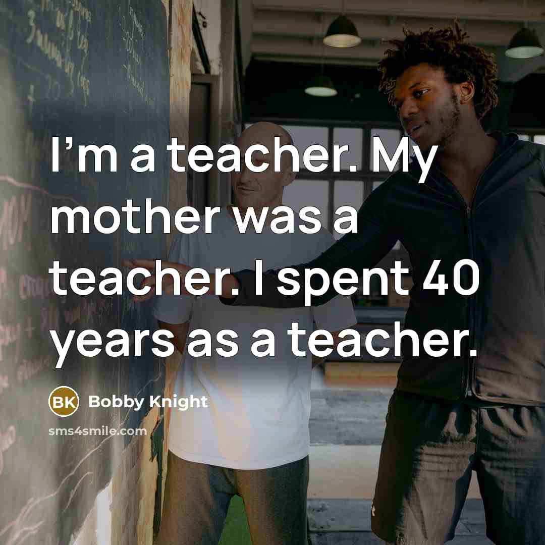 “I'm a teacher. My mother was a teacher. I spent…” quote by Bobby Knight