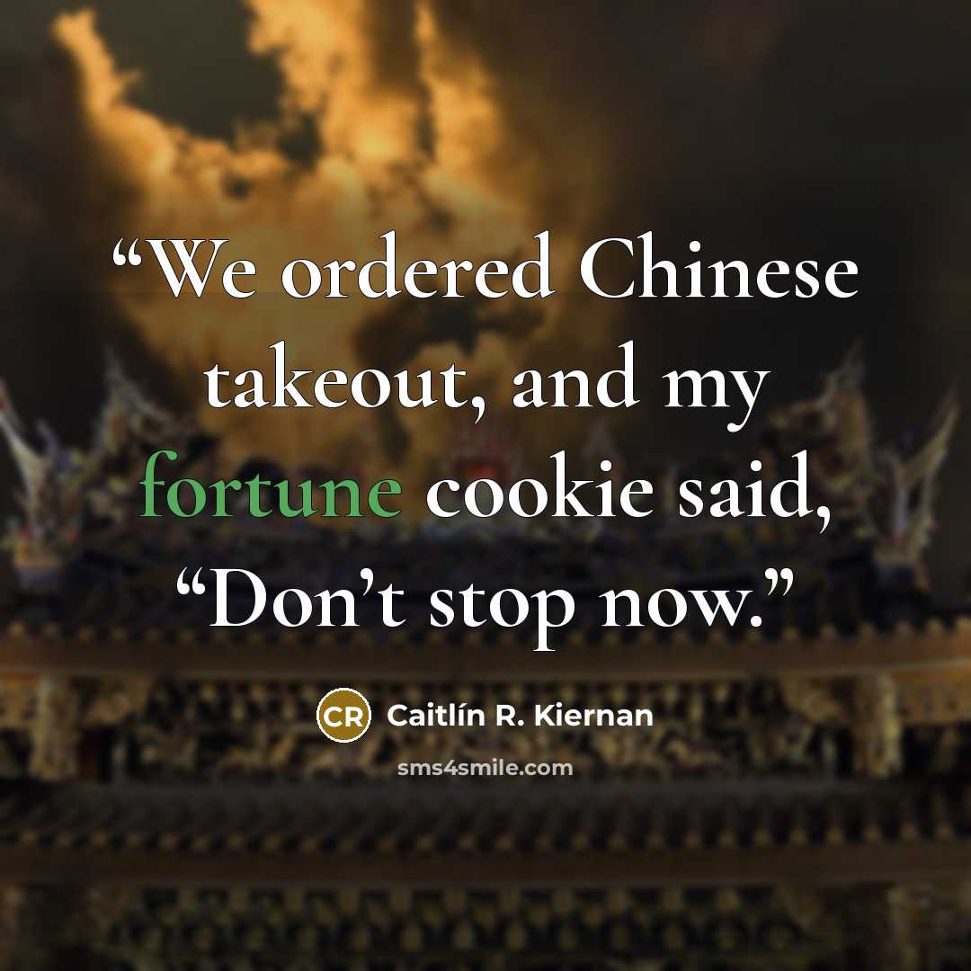 “We ordered Chinese takeout, and my fortune cookie said, “Don’t stop now.” quote by Caitlín R. Kiernan