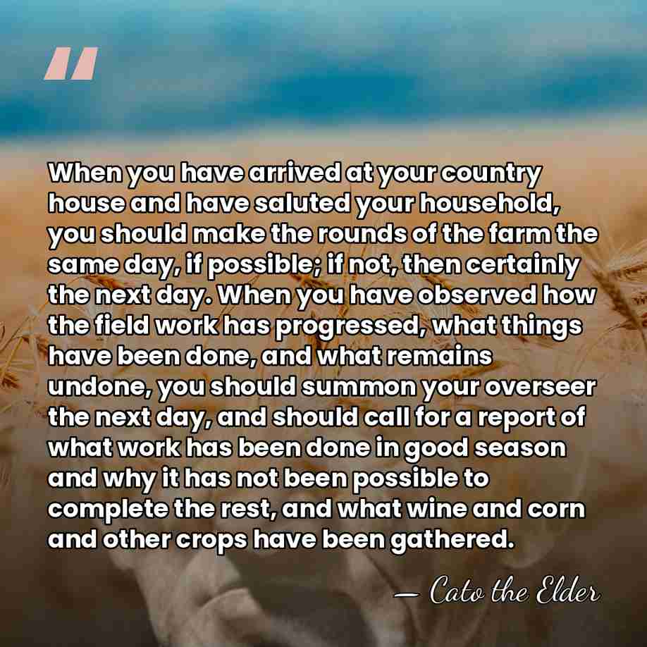 When you have arrived at your country house and have saluted your&hellip; - Cato the Elder