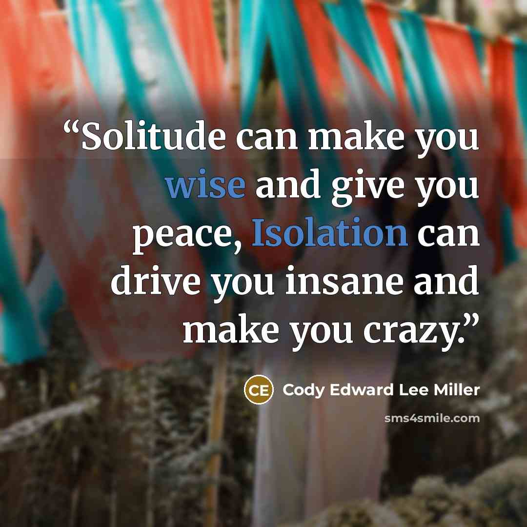 “Solitude can make you wise and give you peace, Isolation can drive you insane and make you crazy.” quote by Cody Edward Lee Miller