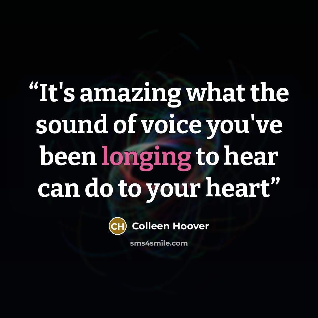 “It's amazing what the sound of voice you've been longing to hear can do to your heart” quote by Colleen Hoover
