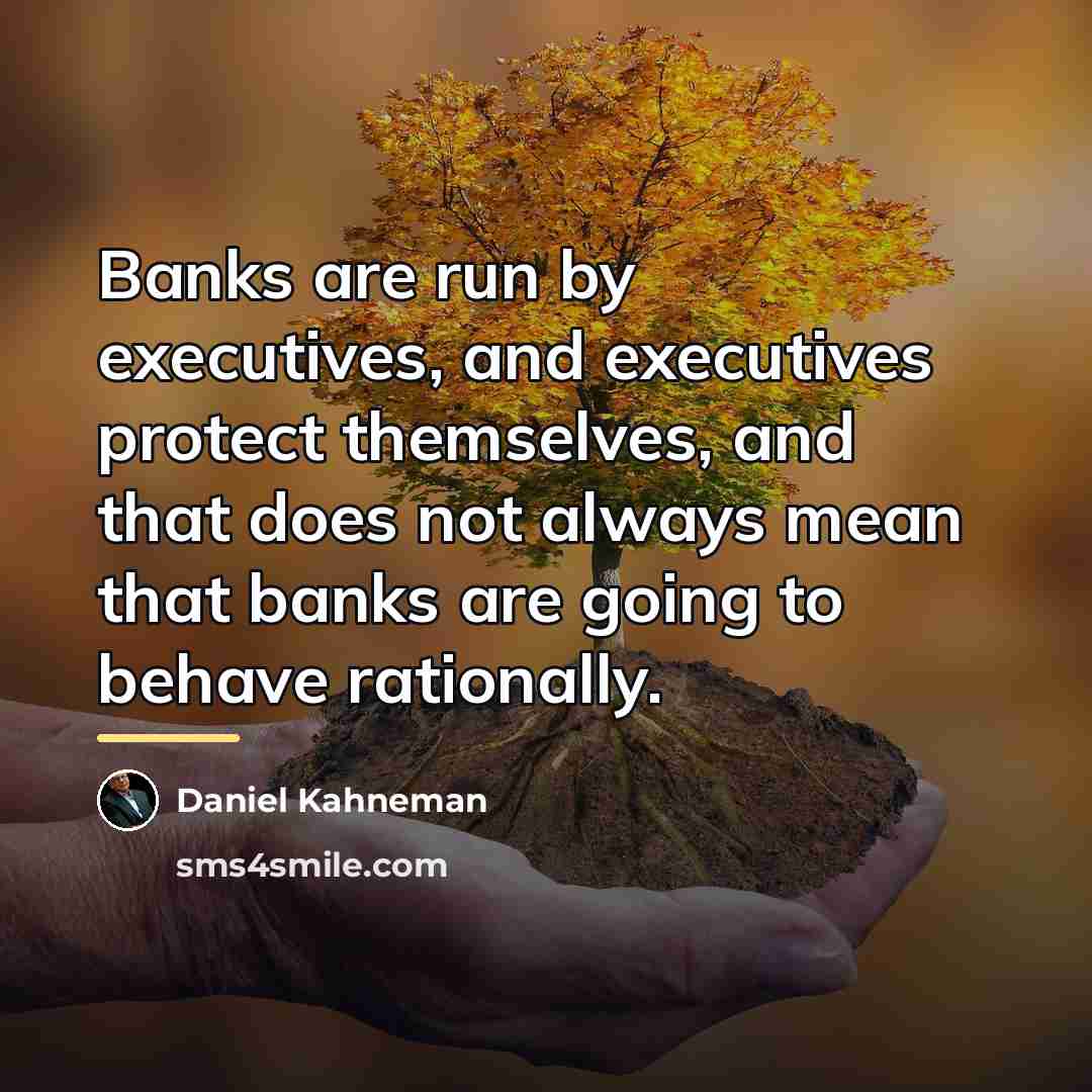 “Banks are run by executives, and executives protect themselves, and…” quote by Daniel Kahneman