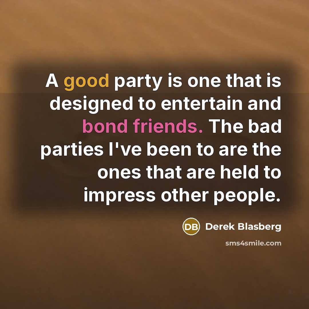 “A good party is one that is designed to entertain and bond friends. The bad parties I've been to are the ones that are held to impress other people.” quote by Derek Blasberg