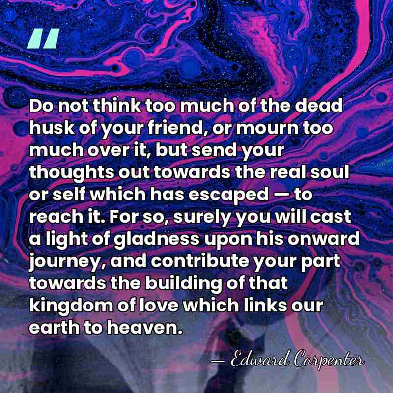 Do not think too much of the dead husk of your friend,&hellip; - Edward Carpenter