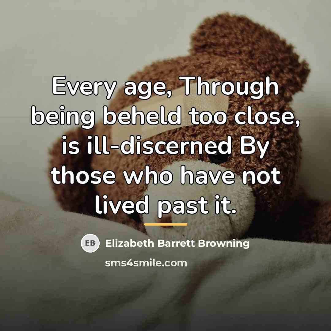 “Every age, Through being beheld too close, is ill-discerned By…” quote by Elizabeth Barrett Browning