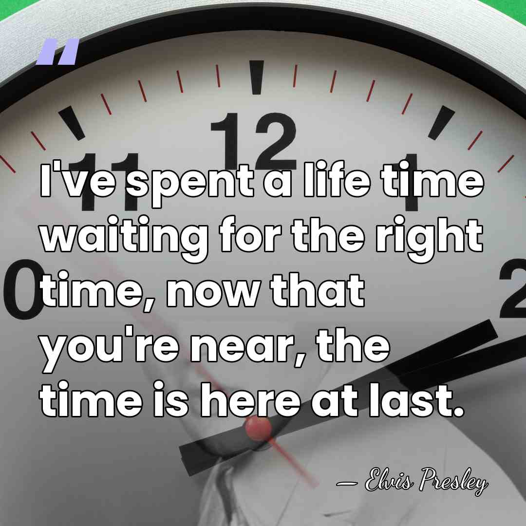 I've spent a life time waiting for the right time, now that&hellip; - Elvis Presley