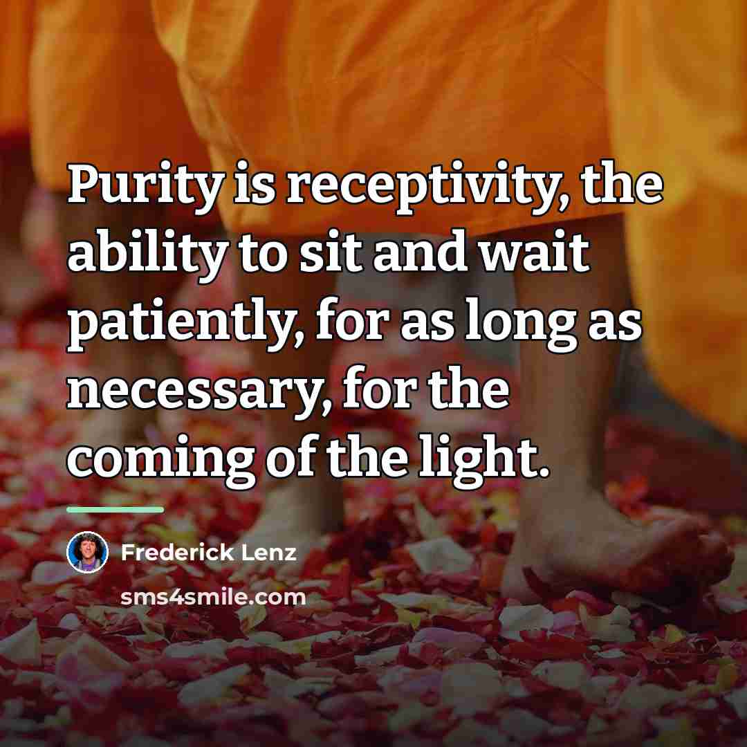 “Purity is receptivity, the ability to sit and wait patiently,…” quote by Frederick Lenz