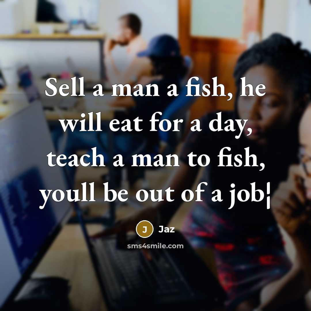 “Sell a man a fish, he will eat for a day, teach a man to fish, youll be out of a job¦” quote by Jaz