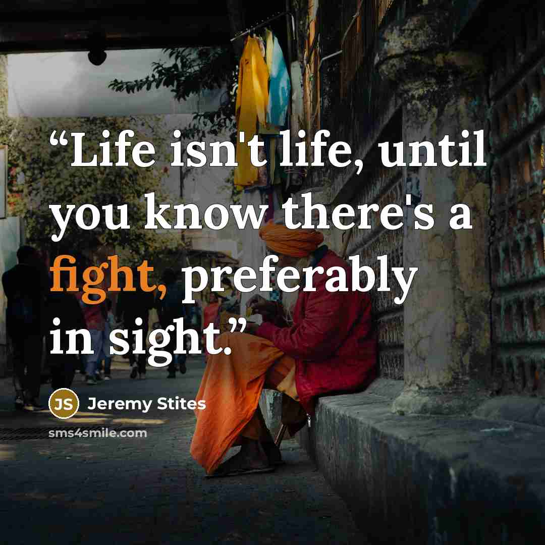 “Life isn't life, until you know there's a fight, preferably in sight.” quote by Jeremy Stites