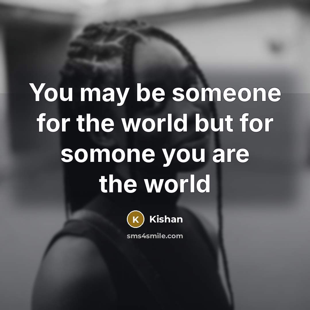 “You may be someone for the world but for somone you are the world” quote by Kishan