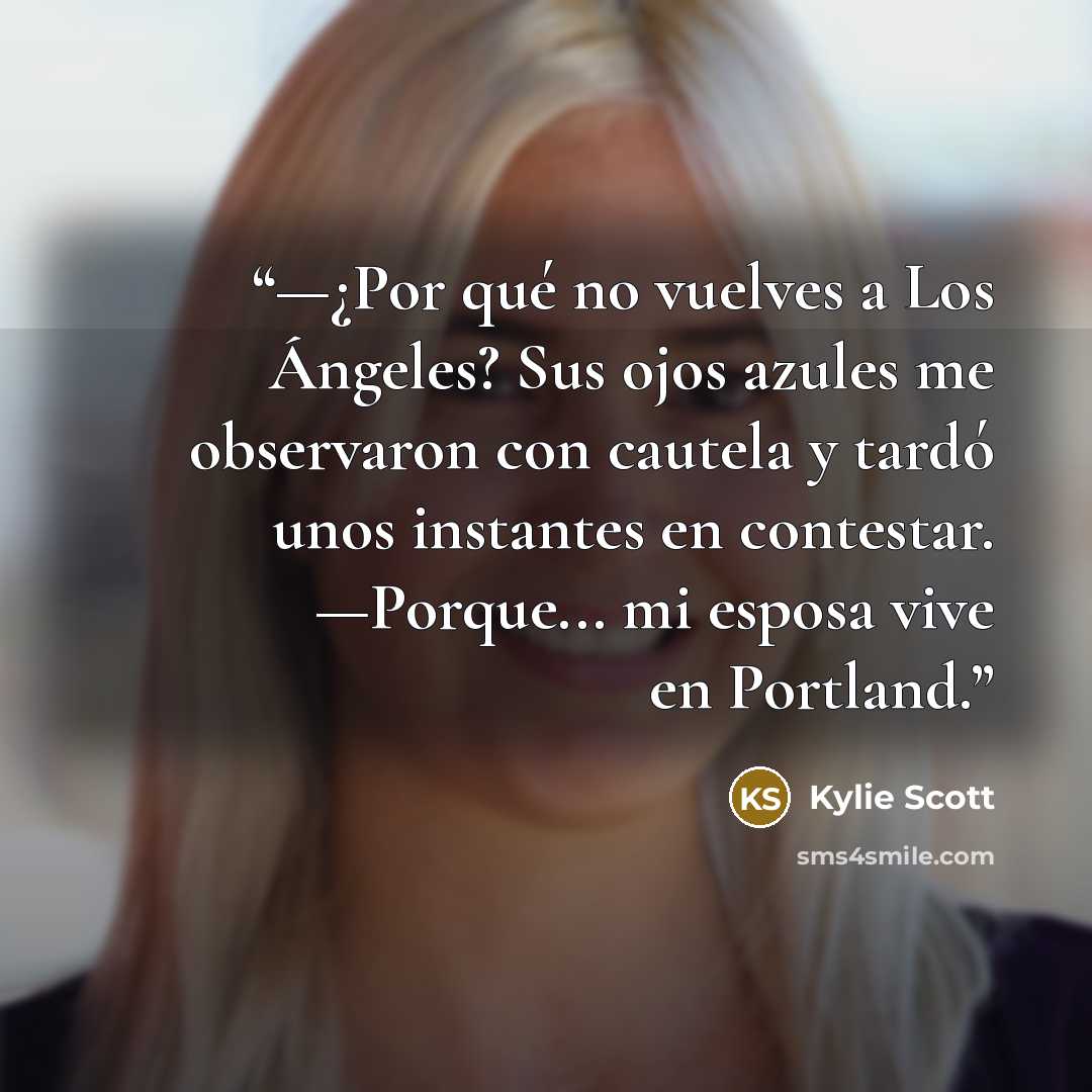 “—¿Por qué no vuelves a Los Ángeles? Sus ojos azules me observaron con cautela y tardó unos instantes en contestar. —Porque... mi esposa vive en Portland.” quote by Kylie Scott