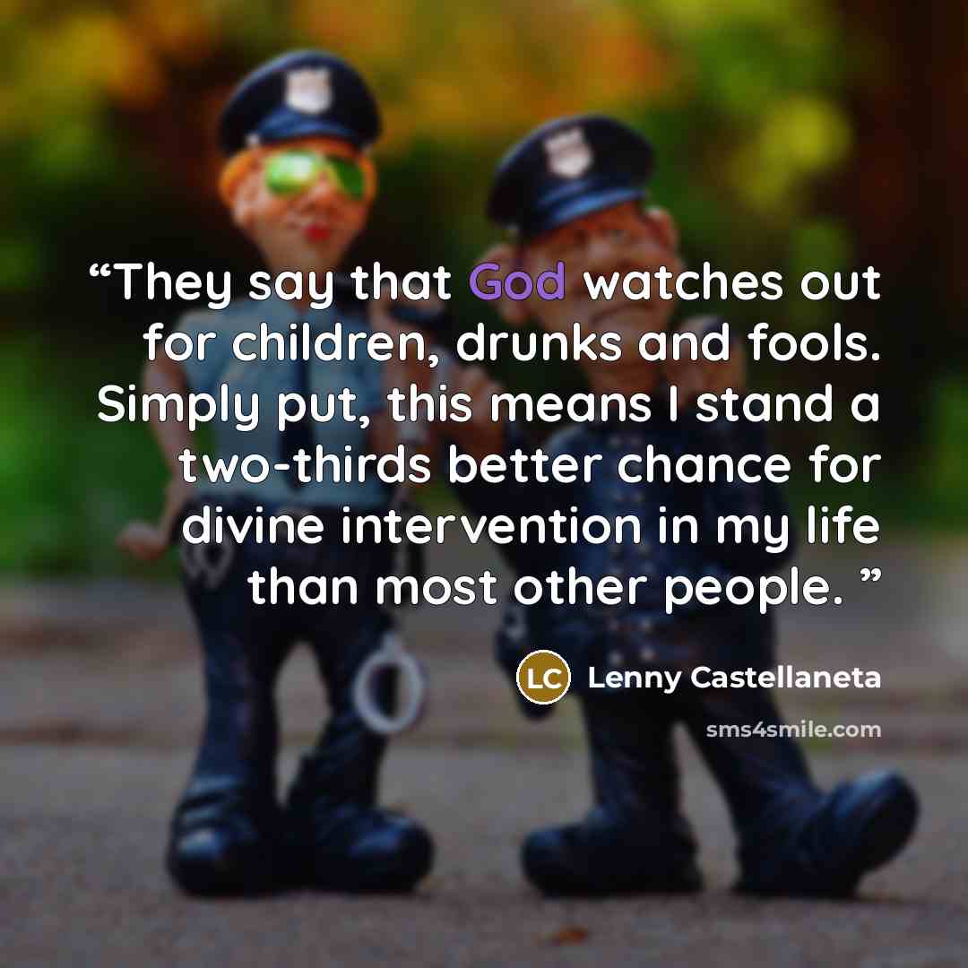 “They say that God watches out for children, drunks and fools. Simply put, this means I stand a two-thirds better chance for divine intervention in my life than most other people.” quote by Lenny Castellaneta