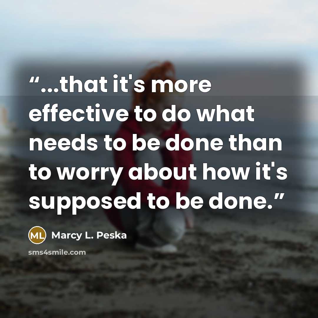 “...that it's more effective to do what needs to be done than to worry about how it's supposed to be done.” quote by Marcy L. Peska