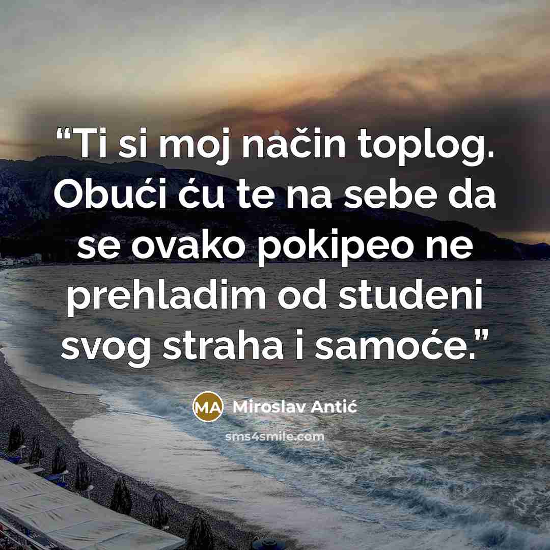 “Ti si moj način toplog. Obući ću te na sebe da se ovako pokipeo ne prehladim od studeni svog straha i samoće.” quote by Miroslav Antić