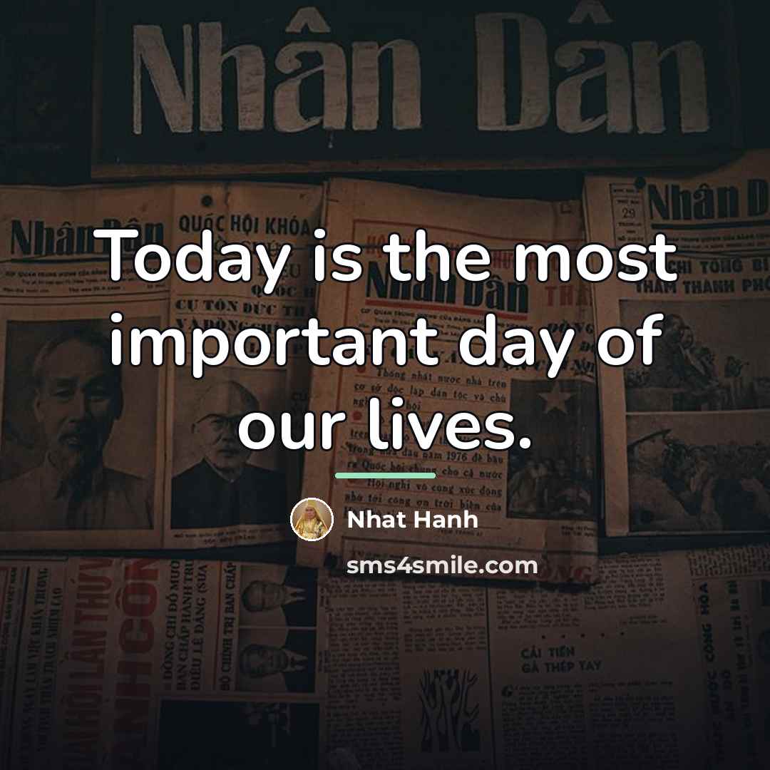 “Today is the most important day of our lives.…” quote by Nhat Hanh
