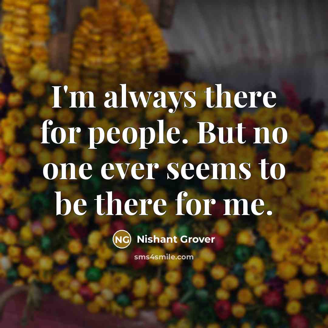 “I'm always there for people. But no one ever seems to be there for me.” quote by Nishant Grover