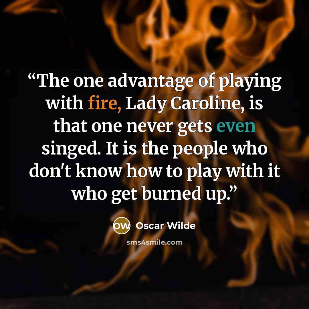 “The one advantage of playing with fire, Lady Caroline, is that one never gets even singed. It is the people who don't know how to play with it who get burned up.” quote by Oscar Wilde