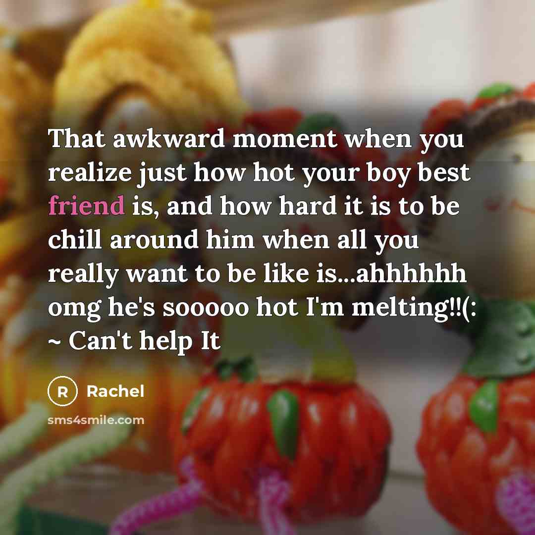 “That awkward moment when you realize just how hot your boy best friend is, and how hard it is to be chill around him when all you really want to be like is...ahhhhhh omg he's sooooo hot I'm melting!!(: ~ Can't help It” quote by Rachel