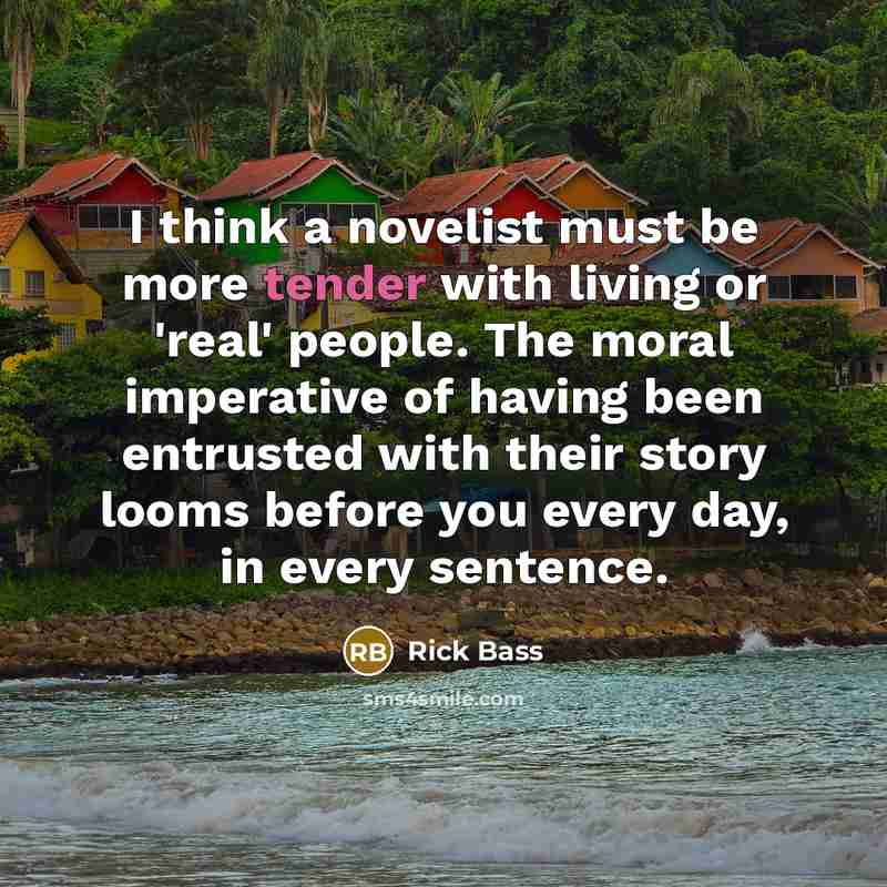 “I think a novelist must be more tender with living…” quote by Rick Bass