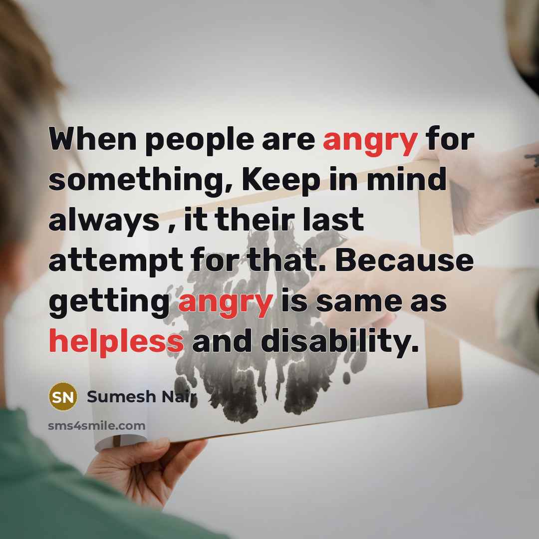 “When people are angry for something, Keep in mind always , it their last attempt for that. Because getting angry is same as helpless and disability.” quote by Sumesh Nair