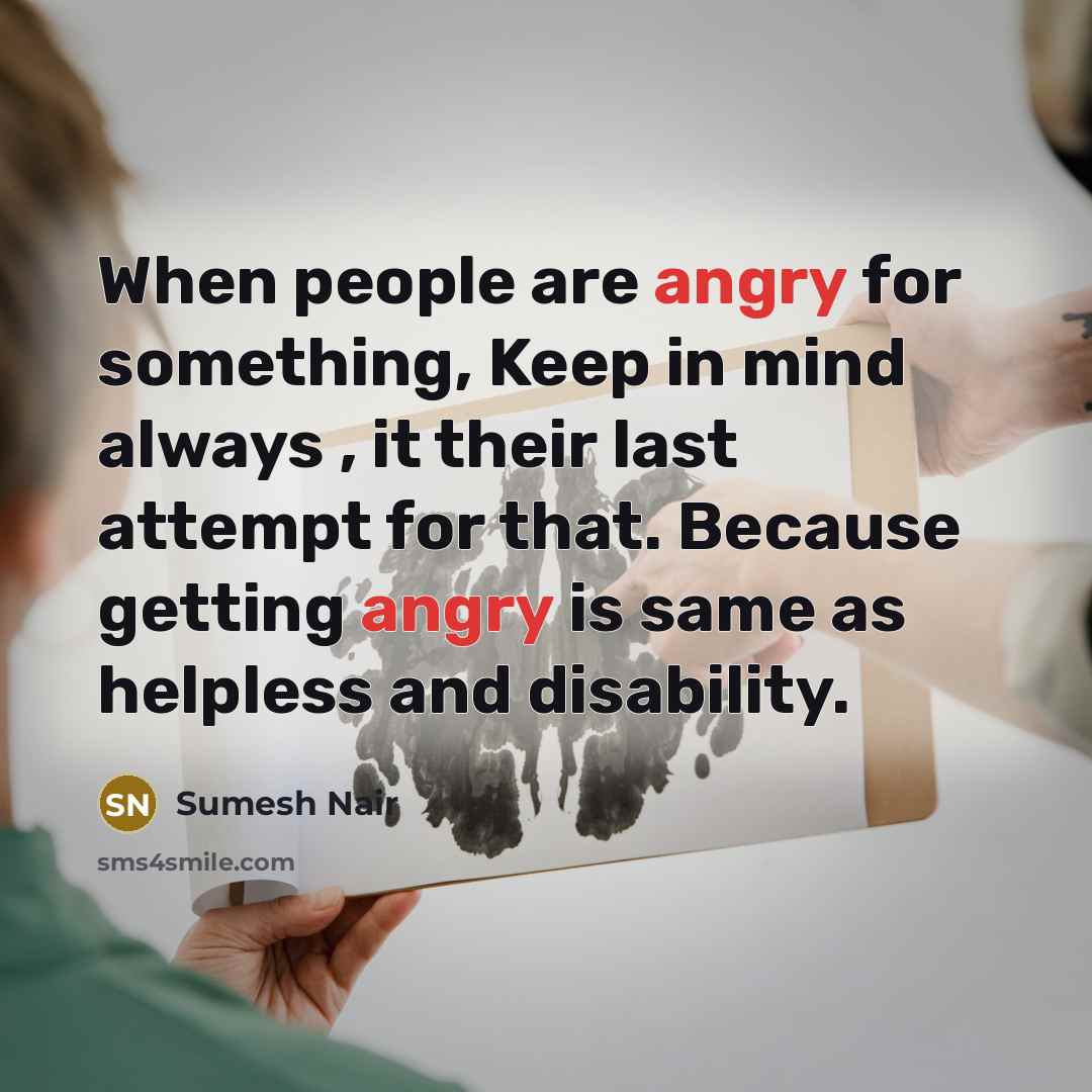 “When people are angry for something, Keep in mind always , it their last attempt for that. Because getting angry is same as helpless and disability.” quote by Sumesh Nair