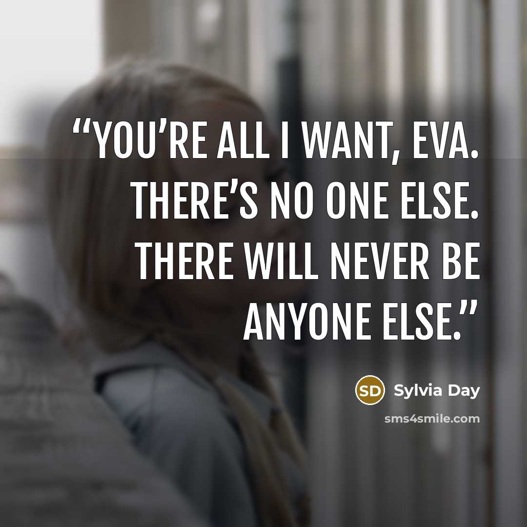 “You’re all I want, Eva. There’s no one else. There will never be anyone else.” quote by Sylvia Day