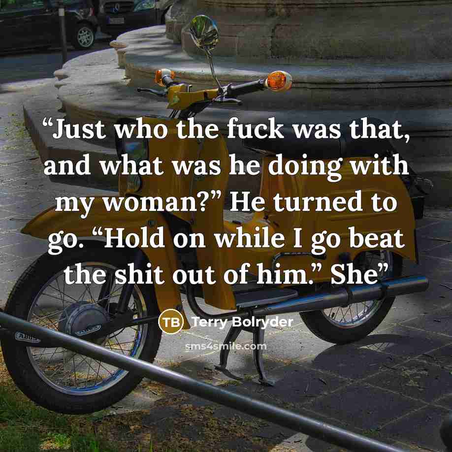 “Just who the fuck was that, and what was he doing with my woman?” He turned to go. “Hold on while I go beat the shit out of him.” She” quote by Terry Bolryder