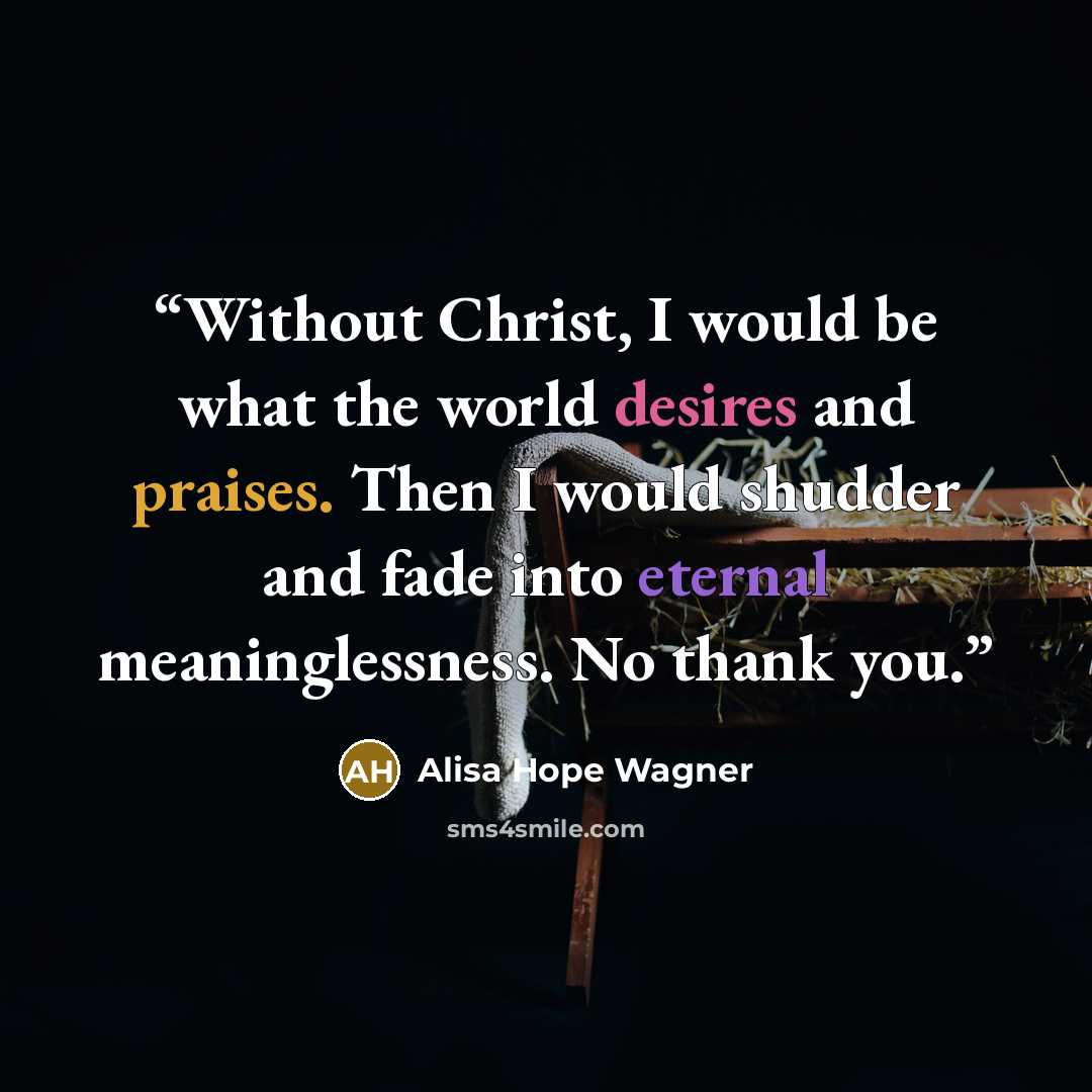 “Without Christ, I would be what the world desires and praises. Then I would shudder and fade into eternal meaninglessness. No thank you.” quote by Alisa Hope Wagner