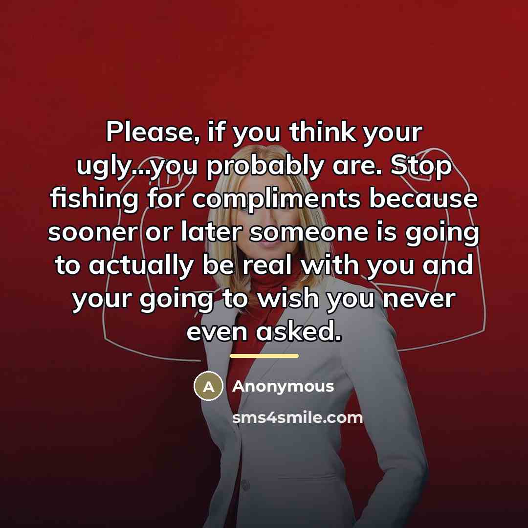 “Please, if you think your ugly...you probably are. Stop fishing…” quote by Anonymous