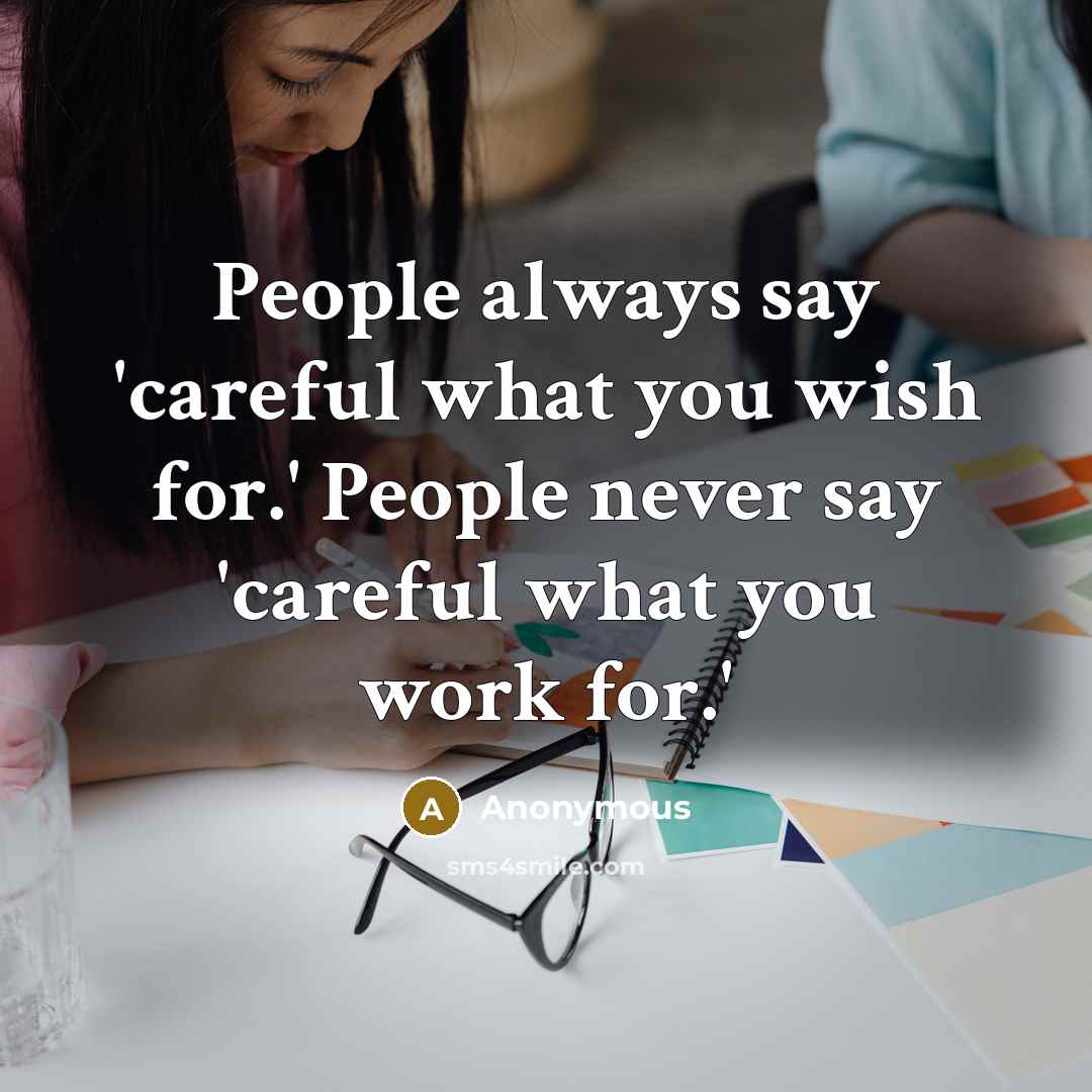 “People always say 'careful what you wish for.' People never say 'careful what you work for.'” quote by Anonymous