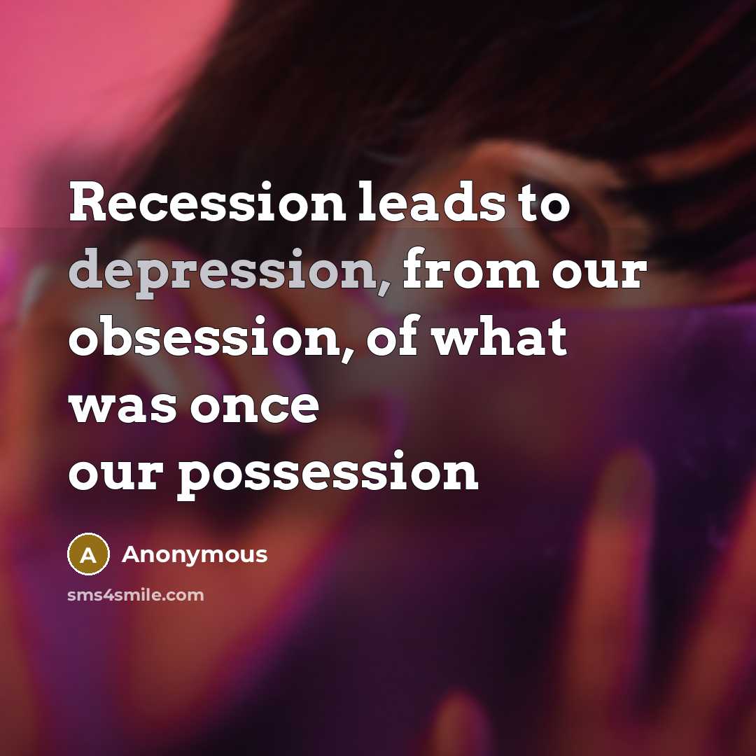 “Recession leads to depression, from our obsession, of what was once our possession” quote by Anonymous
