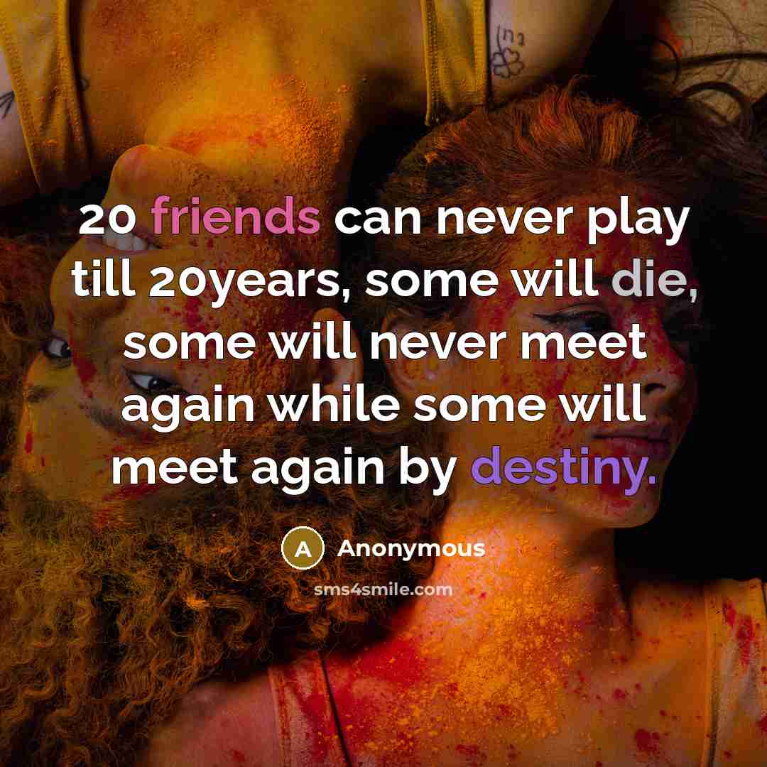 “20 friends can never play till 20years, some will die, some will never meet again while some will meet again by destiny.” quote by Anonymous