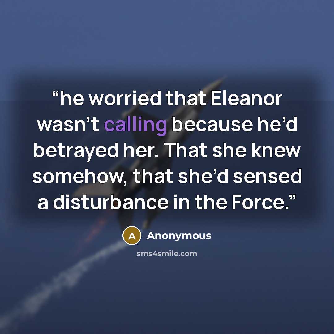 “he worried that Eleanor wasn’t calling because he’d betrayed her. That she knew somehow, that she’d sensed a disturbance in the Force.” quote by Anonymous
