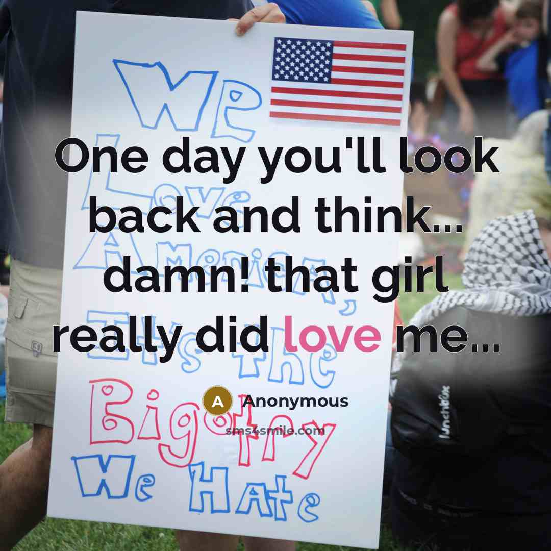 “One day you'll look back and think... damn! that girl really did love me...” quote by Anonymous