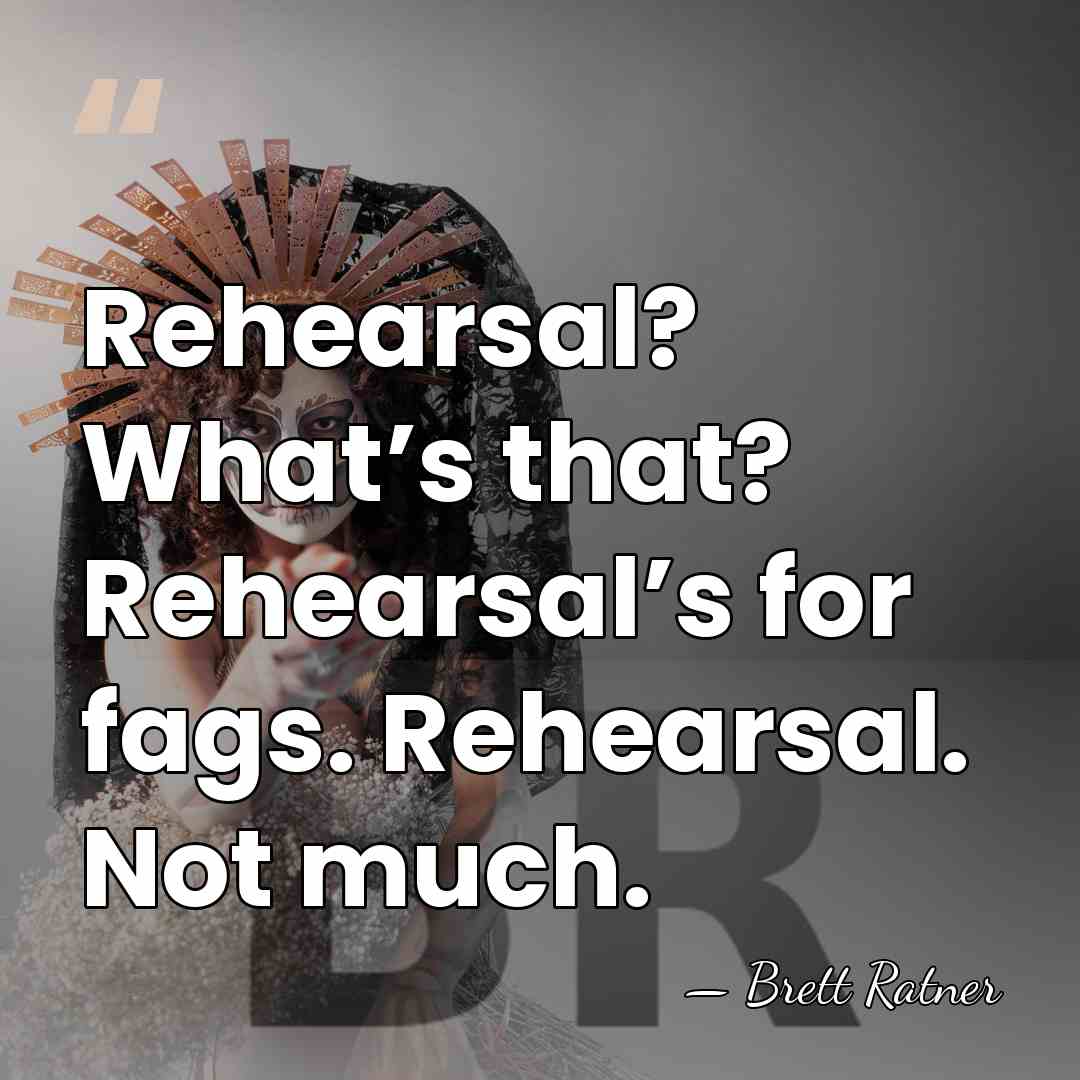 Rehearsal? What’s that? Rehearsal’s for fags. Rehearsal. Not much. - Brett Ratner