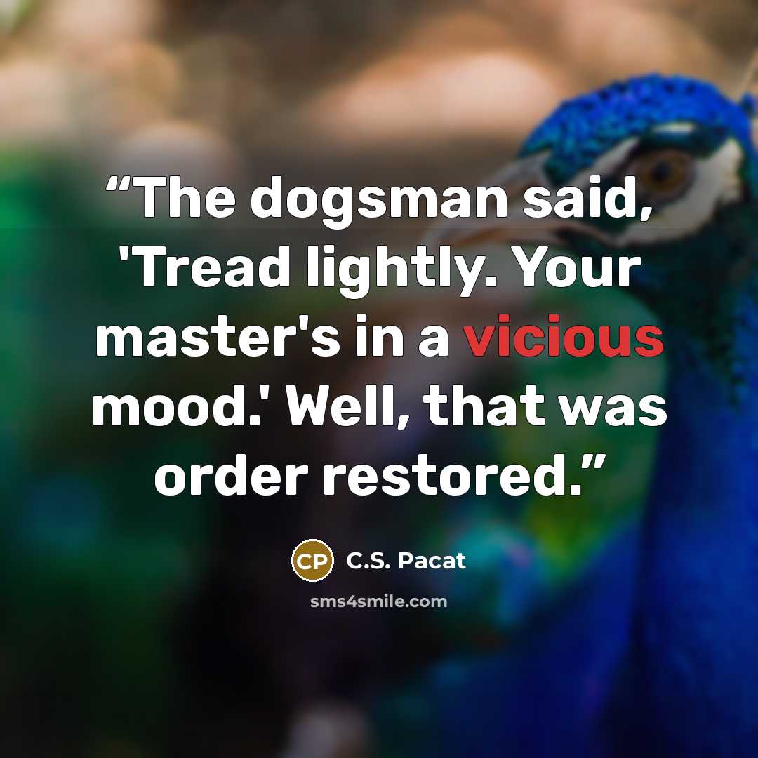 “The dogsman said, 'Tread lightly. Your master's in a vicious mood.' Well, that was order restored.” quote by C.S. Pacat