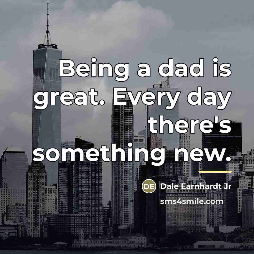 “Being a dad is great. Every day there's something new.…” quote by Dale Earnhardt Jr