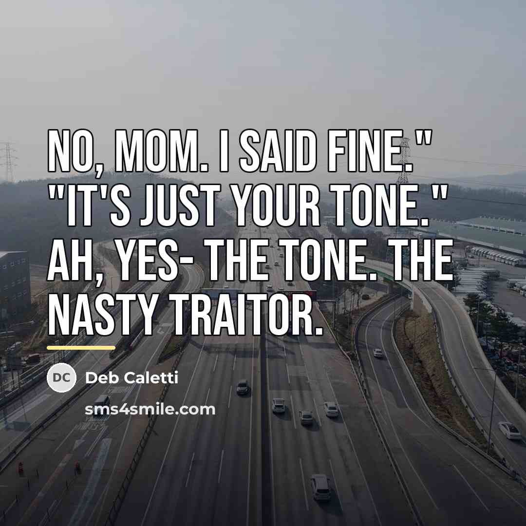 “No, Mom. I said fine." "It's just your tone." Ah,…” quote by Deb Caletti