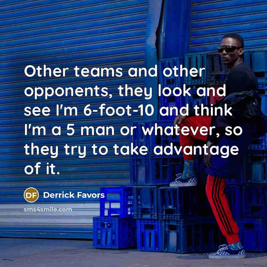 “Other teams and other opponents, they look and see I'm…” quote by Derrick Favors