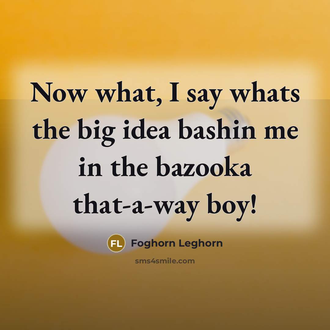 “Now what, I say whats the big idea bashin me in the bazooka that-a-way boy!” quote by Foghorn Leghorn
