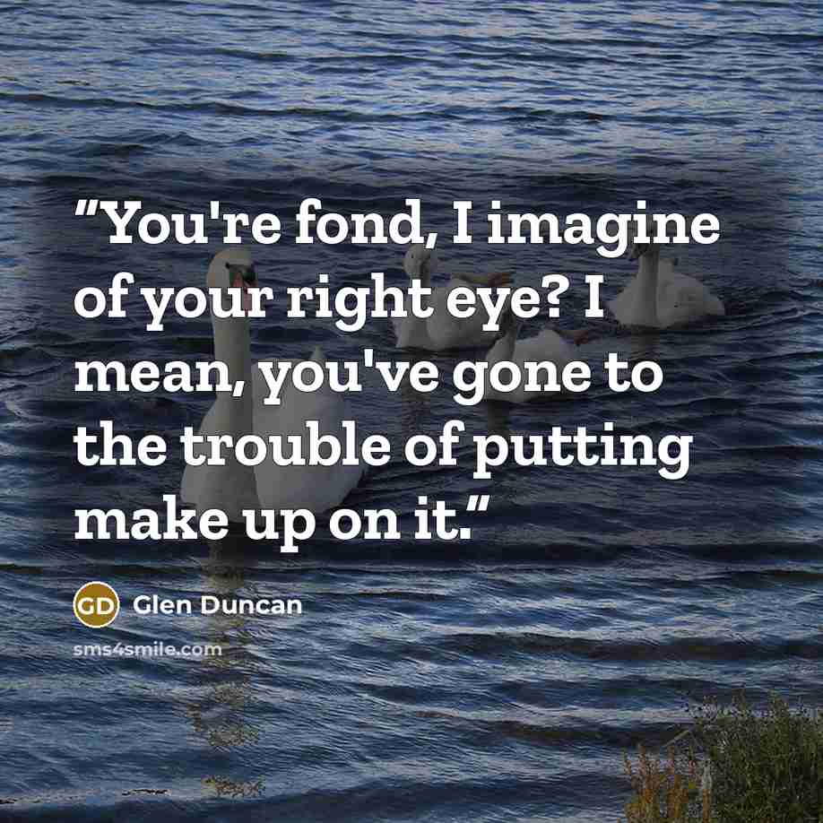 “You're fond, I imagine of your right eye? I mean, you've gone to the trouble of putting make up on it.” quote by Glen Duncan