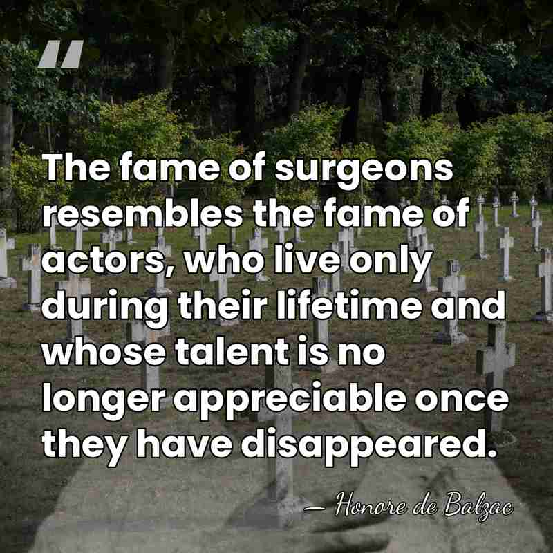 The fame of surgeons resembles the fame of actors, who live only&hellip; - HonorÈ De Balzac