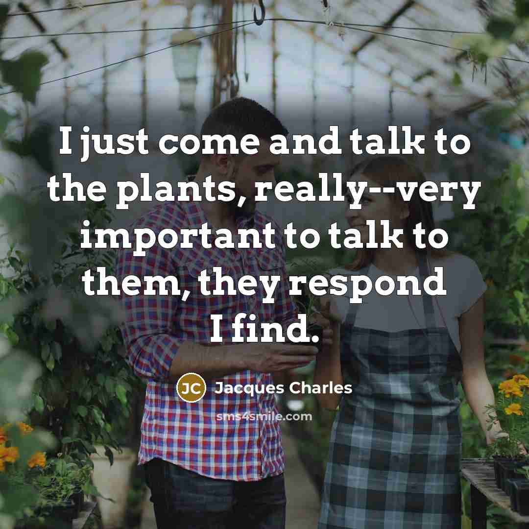 “I just come and talk to the plants, really--very important…” quote by Jacques Charles