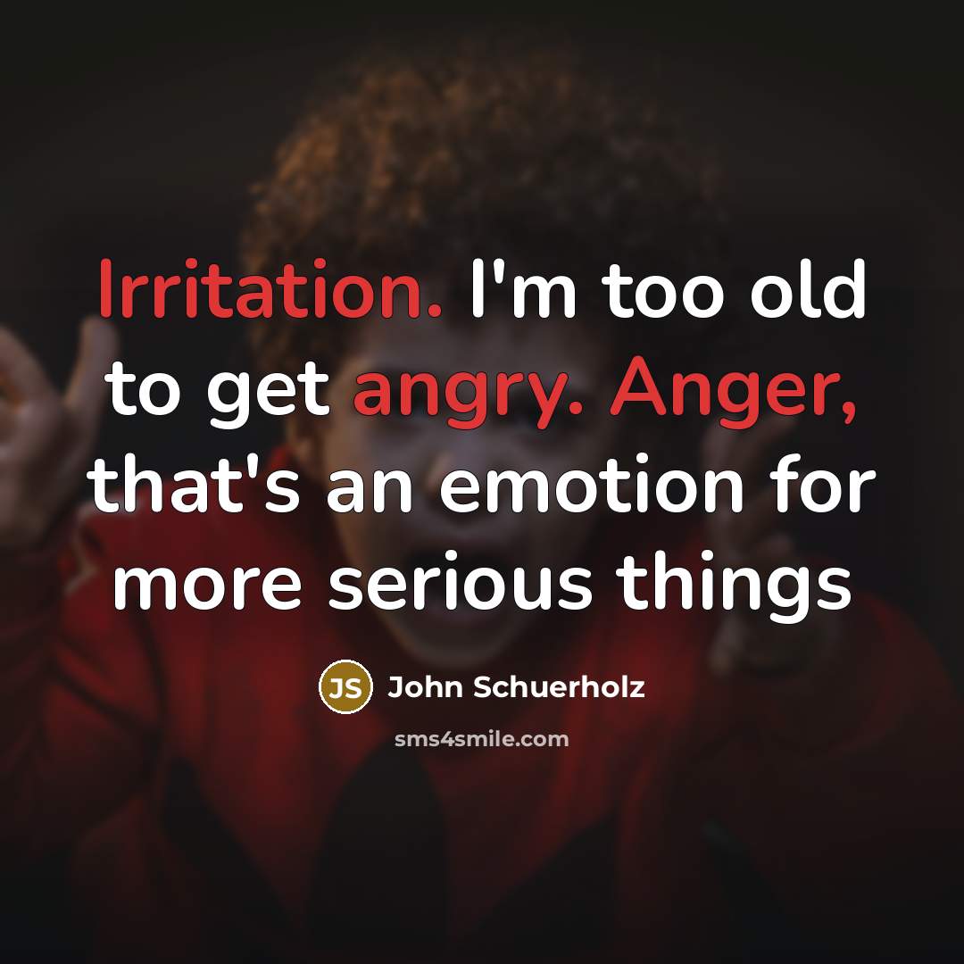 “Irritation. I'm too old to get angry. Anger, that's an emotion for more serious things” quote by John Schuerholz