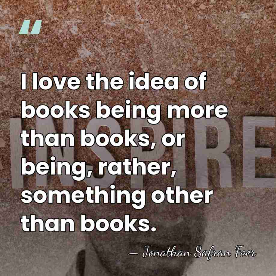 I love the idea of books being more than books, or being,&hellip; - Jonathan Safran Foer