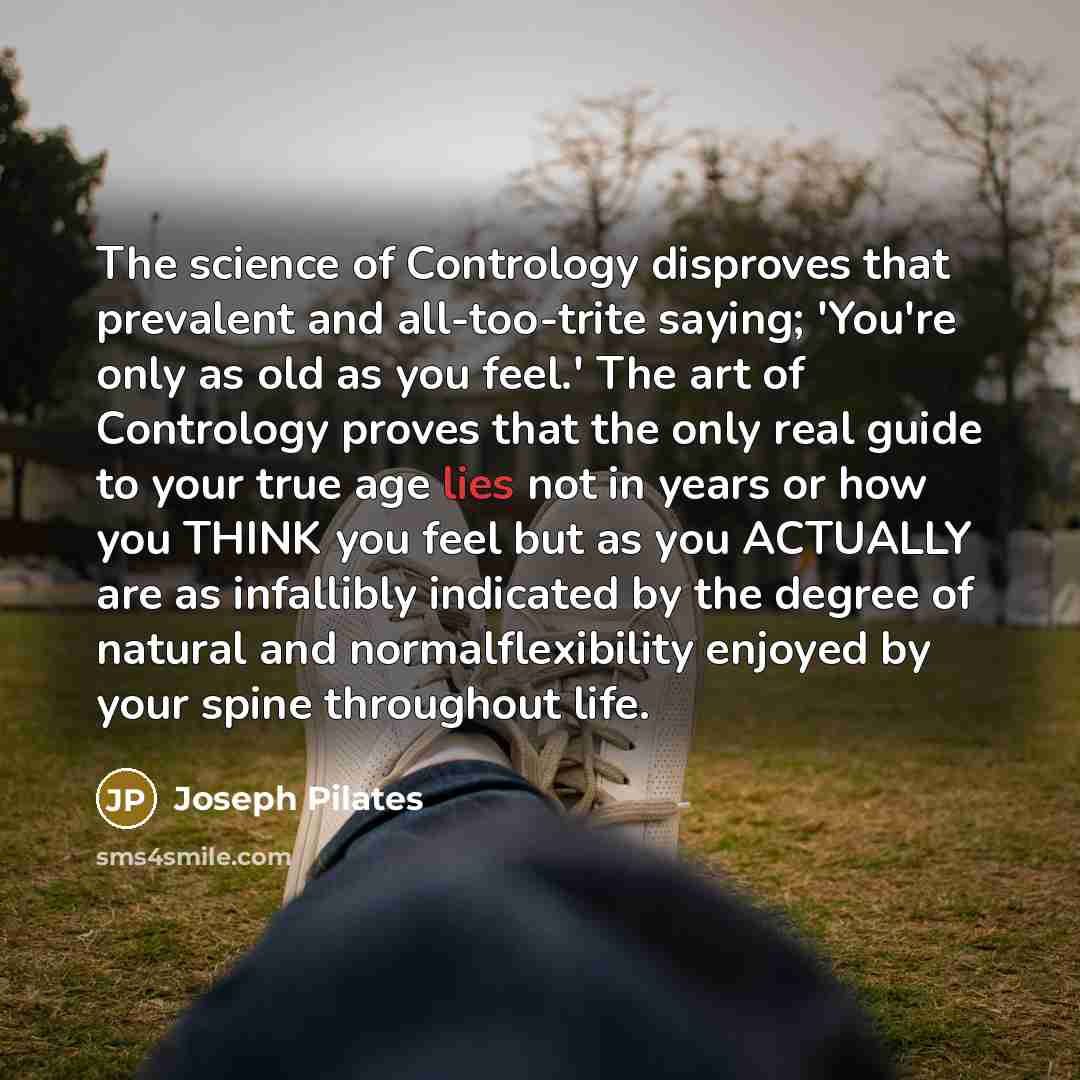 “The science of Contrology disproves that prevalent and all-too-trite saying;…” quote by Joseph Pilates