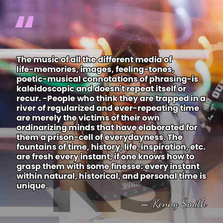 The music of all the different media of life-memories, images, feeling-tones, poetic-musical&hellip; - Kenny Smith
