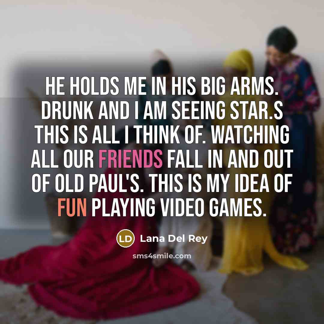 “He holds me in his big arms. Drunk and I am seeing star.s This is all I think of. Watching all our friends fall In and out of Old Paul's. This is my idea of fun Playing video games.” quote by Lana Del Rey